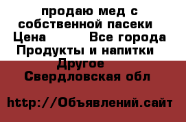 продаю мед с собственной пасеки › Цена ­ 250 - Все города Продукты и напитки » Другое   . Свердловская обл.